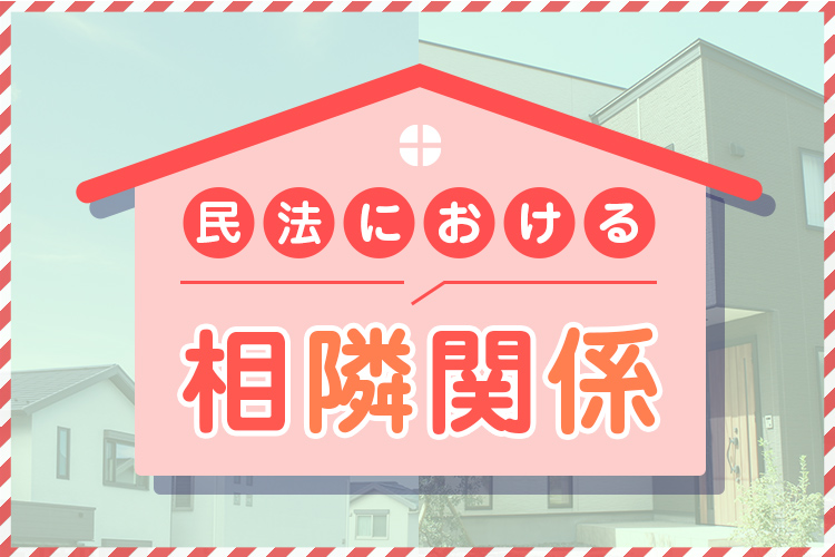 民法における相隣関係をわかりやすく解説！トラブルを防ぐために知っておくべきこと