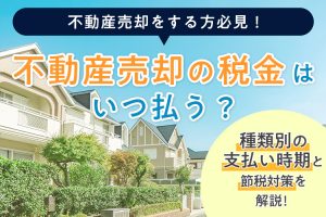 不動産売却の税金はいつ払う？種類別の支払い時期と節税対策を解説