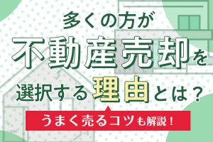 多くの方が不動産売却を選択する理由とは？うまく売るコツも解説！