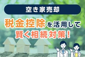 空き家売却税金控除を活用して賢く相続対策！特例を理解しよう