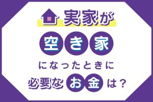 実家が空き家になったときに必要なお金は？