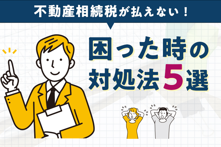 不動産相続税が払えない！困った時の対処法5選