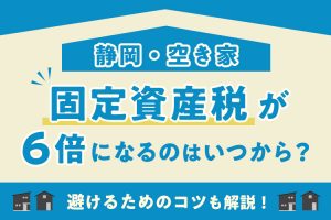 空き家にかかる固定資産税が6倍になるのはいつから？避けるためのコツも解説！