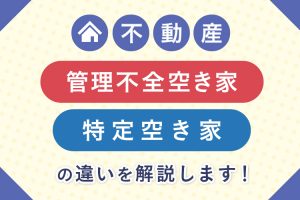 管理不全空き家と特定空き家の違いを解説します！